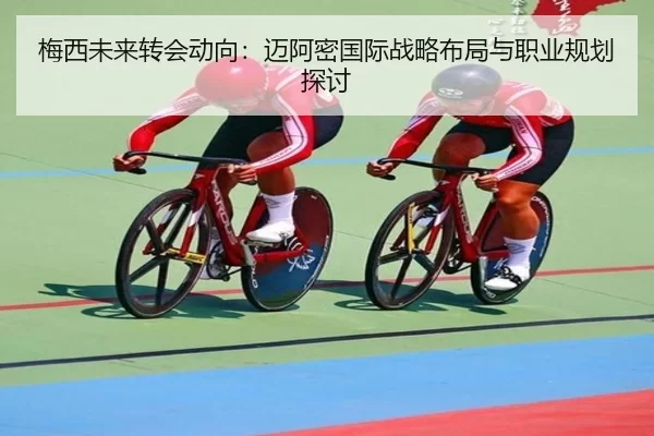 梅西未来转会动向：迈阿密国际战略布局与职业规划探讨