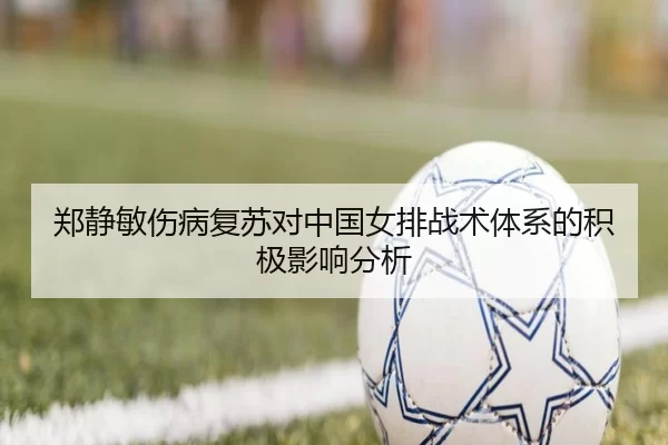 郑静敏伤病复苏对中国女排战术体系的积极影响分析